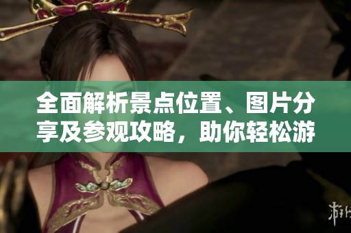 全面解析景點位置、圖片分享及參觀攻略,助你輕松游覽 全面解析景點位置、圖片分享及參觀攻略,助你輕松游覽