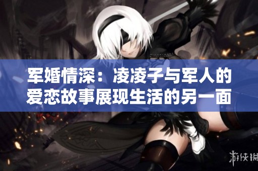 軍婚情深：凌凌子與軍人的愛戀故事展現(xiàn)生活的另一面