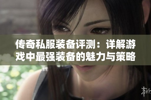 傳奇私服裝備評測：詳解游戲中最強裝備的魅力與策略