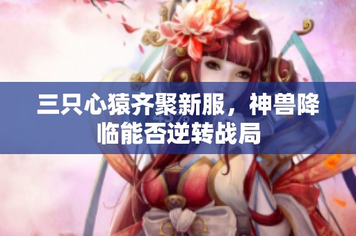 三只心猿齊聚新服，神獸降臨能否逆轉(zhuǎn)戰(zhàn)局