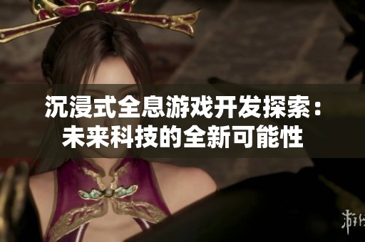 沉浸式全息游戲開(kāi)發(fā)探索：未來(lái)科技的全新可能性