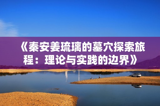 《秦安姜琉璃的墓穴探索旅程：理論與實踐的邊界》