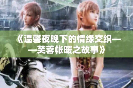 《溫馨夜晚下的情緣交織——芙蓉帳暖之故事》