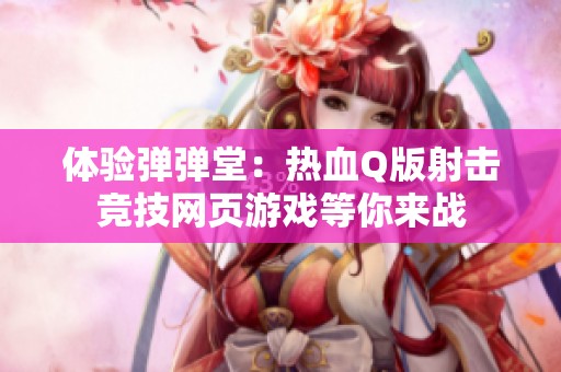 體驗(yàn)彈彈堂：熱血Q版射擊競(jìng)技網(wǎng)頁(yè)游戲等你來(lái)戰(zhàn)