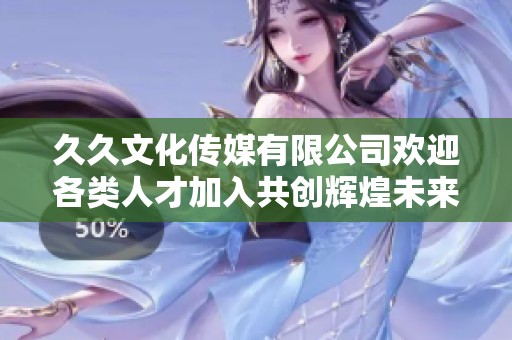 久久文化傳媒有限公司歡迎各類人才加入共創(chuàng)輝煌未來