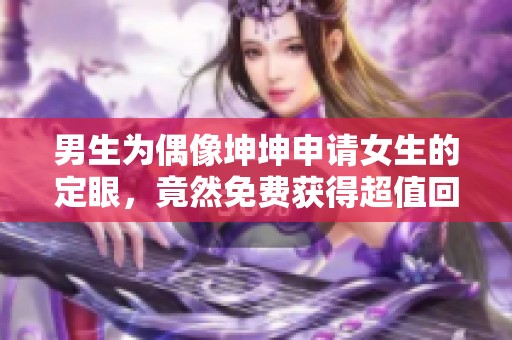 男生為偶像坤坤申請女生的定眼，竟然免費(fèi)獲得超值回饋