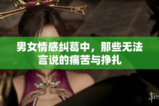 男女情感糾葛中，那些無(wú)法言說(shuō)的痛苦與掙扎