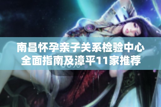 南昌懷孕親子關(guān)系檢驗(yàn)中心全面指南及漳平11家推薦