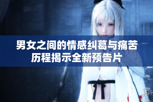 男女之間的情感糾葛與痛苦歷程揭示全新預(yù)告片