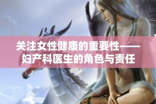 關(guān)注女性健康的重要性——婦產(chǎn)科醫(yī)生的角色與責(zé)任