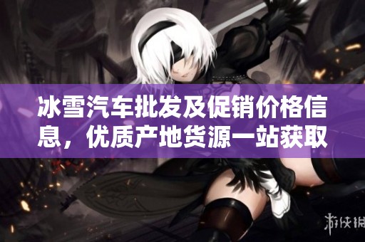 冰雪汽車批發(fā)及促銷價(jià)格信息，優(yōu)質(zhì)產(chǎn)地貨源一站獲取