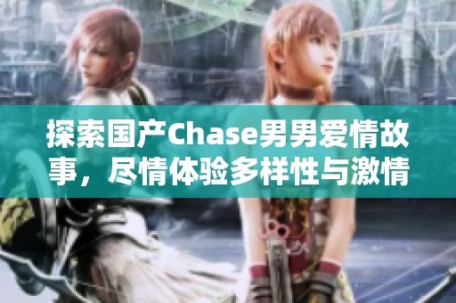 探索國產(chǎn)Chase男男愛情故事，盡情體驗(yàn)多樣性與激情