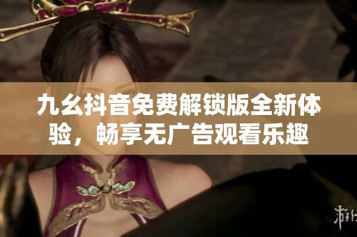 九幺抖音免費解鎖版全新體驗，暢享無廣告觀看樂趣