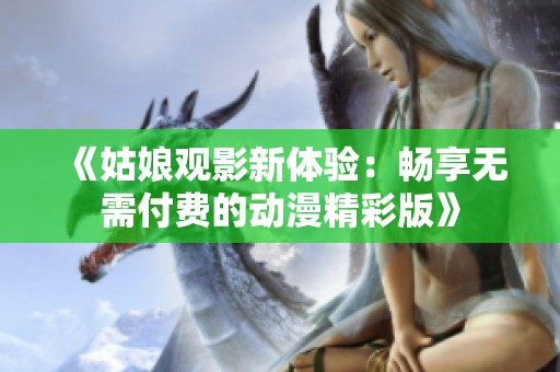 《姑娘觀影新體驗(yàn)：暢享無(wú)需付費(fèi)的動(dòng)漫精彩版》