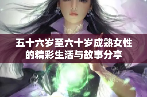 五十六歲至六十歲成熟女性的精彩生活與故事分享