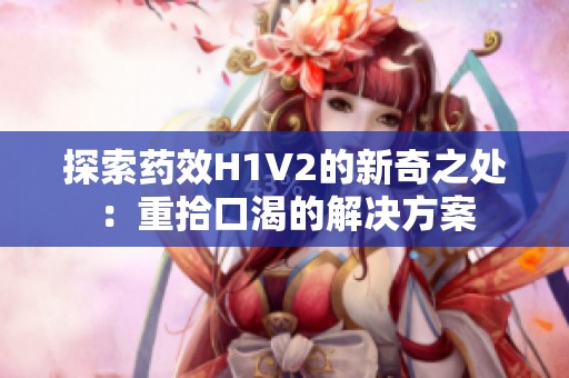 探索藥效H1V2的新奇之處：重拾口渴的解決方案