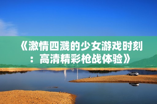 《激情四濺的少女游戲時(shí)刻：高清精彩槍?xiě)?zhàn)體驗(yàn)》