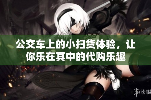 公交車上的小掃貨體驗(yàn)，讓你樂(lè)在其中的代購(gòu)樂(lè)趣