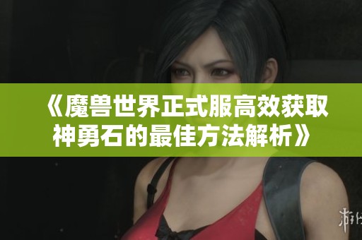 《魔獸世界正式服高效獲取神勇石的最佳方法解析》