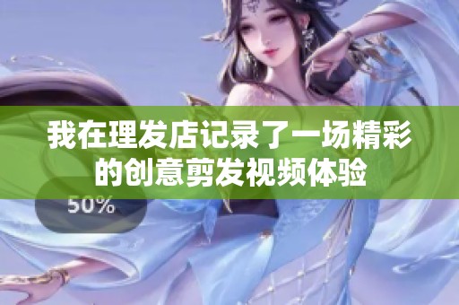 我在理發(fā)店記錄了一場(chǎng)精彩的創(chuàng)意剪發(fā)視頻體驗(yàn)