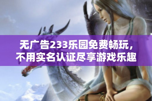 無(wú)廣告233樂(lè)園免費(fèi)暢玩，不用實(shí)名認(rèn)證盡享游戲樂(lè)趣