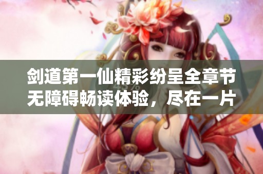 劍道第一仙精彩紛呈全章節(jié)無障礙暢讀體驗，盡在一片云小說
