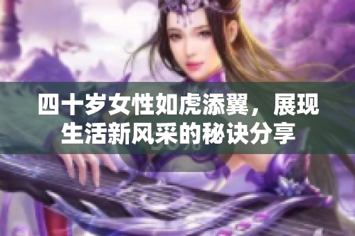 四十歲女性如虎添翼,展現(xiàn)生活新風(fēng)采的秘訣分享 四十歲女性如虎添翼,展現(xiàn)生活新風(fēng)采的秘訣分享