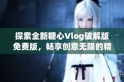探索全新糖心Vlog破解版免費(fèi)版，暢享創(chuàng)意無限的精彩旅程