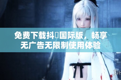 免費(fèi)下載抖抈國際版，暢享無廣告無限制使用體驗(yàn)