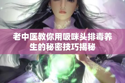 老中醫(yī)教你用吸咪頭排毒養(yǎng)生的秘密技巧揭秘