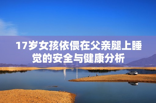 17歲女孩依偎在父親腿上睡覺的安全與健康分析