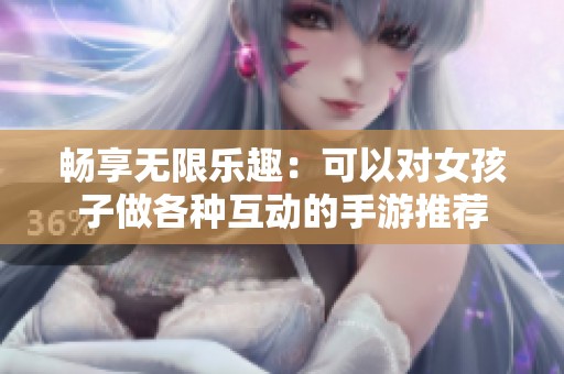 暢享無(wú)限樂(lè)趣：可以對(duì)女孩子做各種互動(dòng)的手游推薦