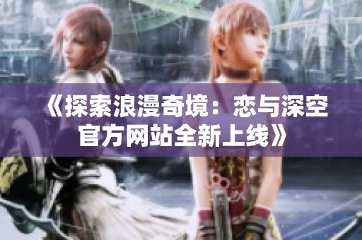 《探索浪漫奇境：戀與深空官方網(wǎng)站全新上線》