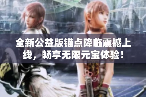 全新公益版錨點降臨震撼上線，暢享無限元寶體驗！