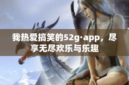 我熱愛搞笑的52g·app，盡享無盡歡樂與樂趣