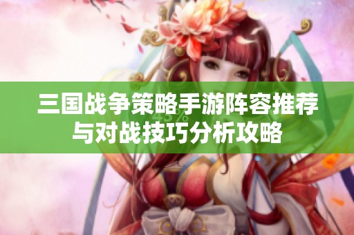 三國(guó)戰(zhàn)爭(zhēng)策略手游陣容推薦與對(duì)戰(zhàn)技巧分析攻略