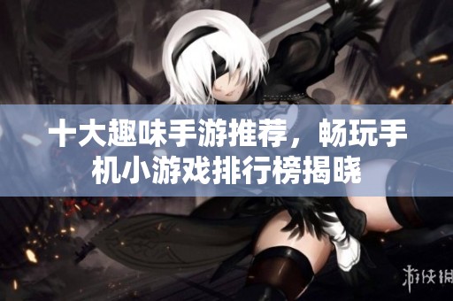 十大趣味手游推薦，暢玩手機小游戲排行榜揭曉