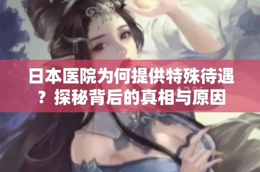 日本醫(yī)院為何提供特殊待遇？探秘背后的真相與原因