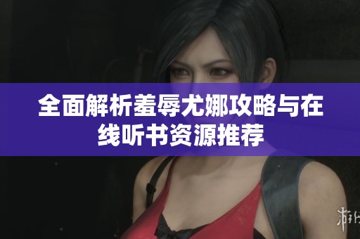 全面解析羞辱尤娜攻略與在線聽書資源推薦