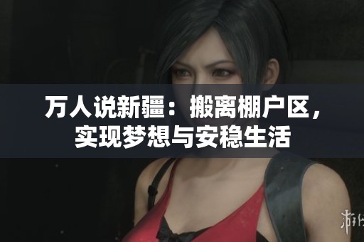 萬人說新疆：搬離棚戶區(qū)，實現(xiàn)夢想與安穩(wěn)生活