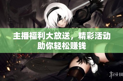 主播福利大放送，精彩活動助你輕松賺錢