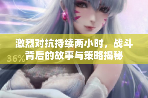 激烈對抗持續(xù)兩小時(shí)，戰(zhàn)斗背后的故事與策略揭秘
