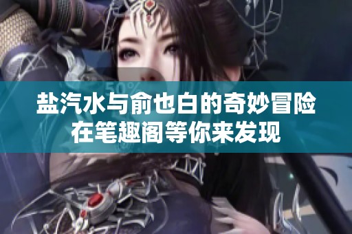 鹽汽水與俞也白的奇妙冒險(xiǎn)在筆趣閣等你來(lái)發(fā)現(xiàn)
