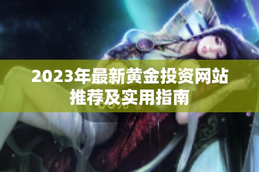 2023年最新黃金投資網(wǎng)站推薦及實(shí)用指南
