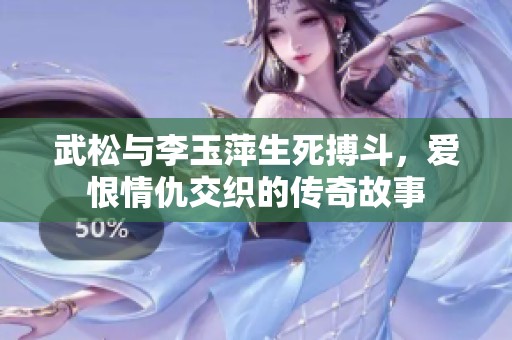 武松與李玉萍生死搏斗，愛恨情仇交織的傳奇故事
