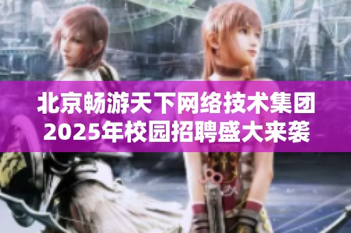 北京暢游天下網(wǎng)絡(luò)技術(shù)集團2025年校園招聘盛大來襲