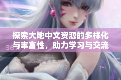探索大地中文資源的多樣化與豐富性，助力學習與交流