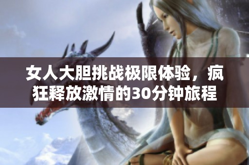 女人大膽挑戰(zhàn)極限體驗(yàn)，瘋狂釋放激情的30分鐘旅程