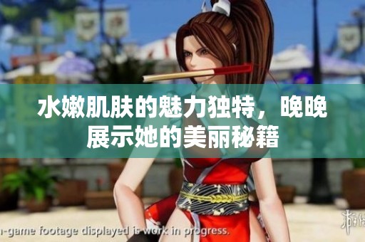 水嫩肌膚的魅力獨(dú)特，晚晚展示她的美麗秘籍