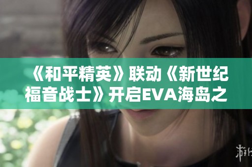 《和平精英》聯(lián)動《新世紀福音戰(zhàn)士》開啟EVA海島之旅！